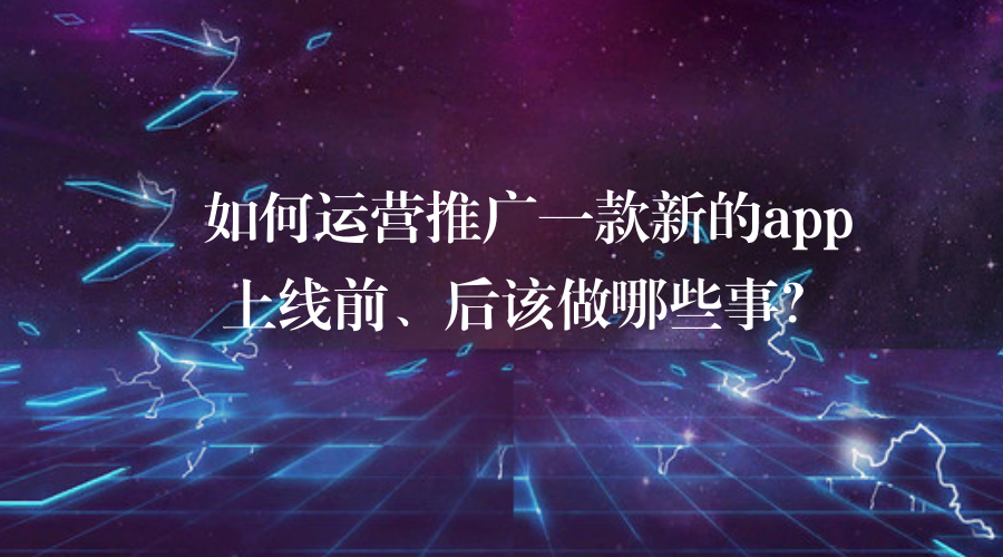如何運營推廣一款新的app?上線前、后該做哪些事?